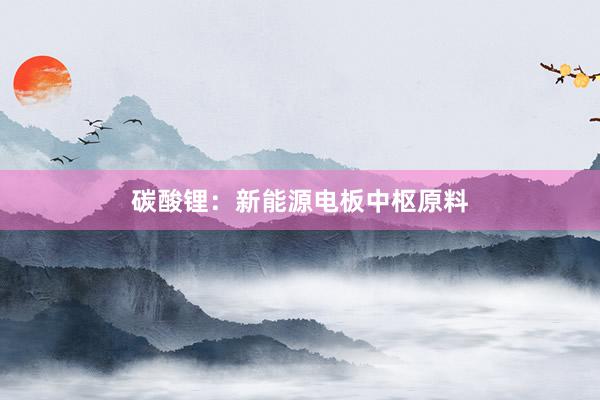 碳酸锂：新能源电板中枢原料