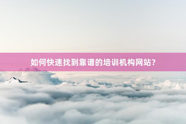 如何快速找到靠谱的培训机构网站?
